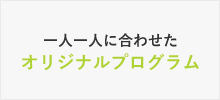 一人一人に合わせた オリジナルプログラム